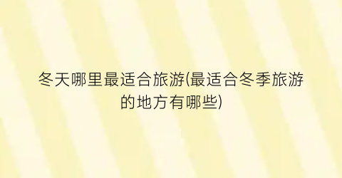 冬天哪里最适合旅游(最适合冬季旅游的地方有哪些)
