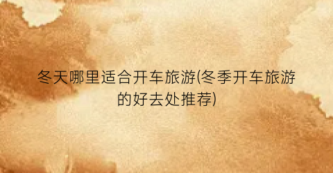 冬天哪里适合开车旅游(冬季开车旅游的好去处推荐)