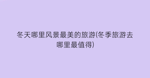 冬天哪里风景最美的旅游(冬季旅游去哪里最值得)