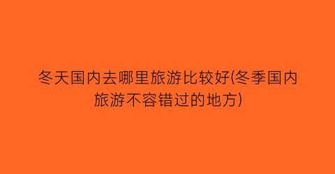冬天国内去哪里旅游比较好(冬季国内旅游不容错过的地方)