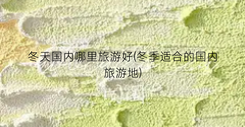 冬天国内哪里旅游好(冬季适合的国内旅游地)