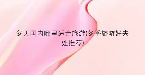 冬天国内哪里适合旅游(冬季旅游好去处推荐)
