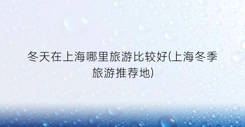 冬天在上海哪里旅游比较好(上海冬季旅游推荐地)