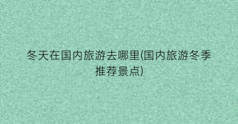 冬天在国内旅游去哪里(国内旅游冬季推荐景点)