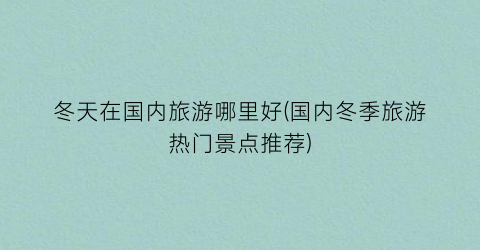 冬天在国内旅游哪里好(国内冬季旅游热门景点推荐)