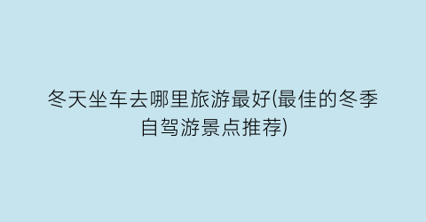 冬天坐车去哪里旅游最好(最佳的冬季自驾游景点推荐)