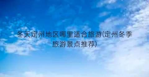 冬天定州地区哪里适合旅游(定州冬季旅游景点推荐)