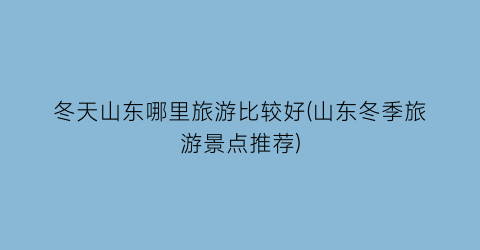 冬天山东哪里旅游比较好(山东冬季旅游景点推荐)