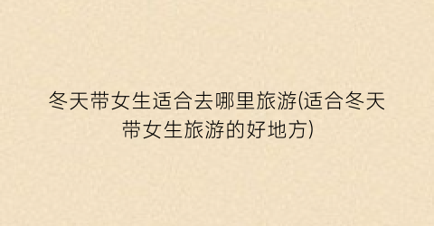 冬天带女生适合去哪里旅游(适合冬天带女生旅游的好地方)