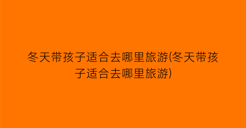 冬天带孩子适合去哪里旅游(冬天带孩子适合去哪里旅游)