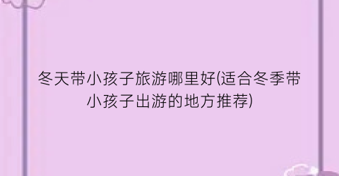 冬天带小孩子旅游哪里好(适合冬季带小孩子出游的地方推荐)