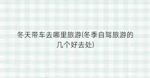 冬天带车去哪里旅游(冬季自驾旅游的几个好去处)