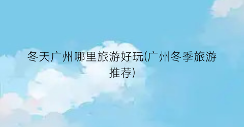 冬天广州哪里旅游好玩(广州冬季旅游推荐)