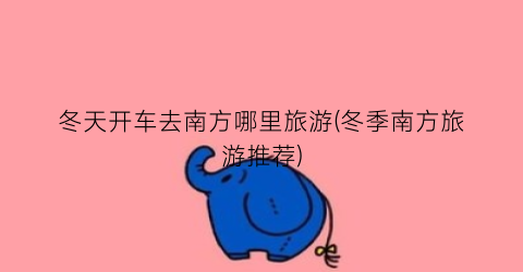 冬天开车去南方哪里旅游(冬季南方旅游推荐)