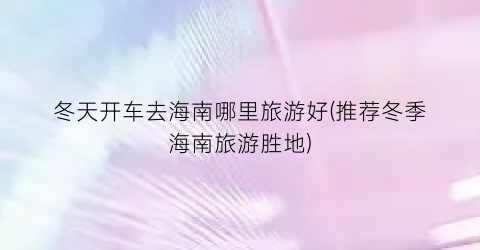 冬天开车去海南哪里旅游好(推荐冬季海南旅游胜地)
