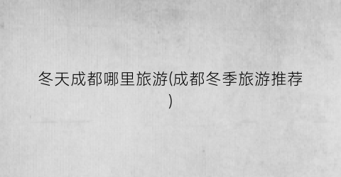 冬天成都哪里旅游(成都冬季旅游推荐)