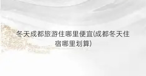冬天成都旅游住哪里便宜(成都冬天住宿哪里划算)