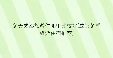 冬天成都旅游住哪里比较好(成都冬季旅游住宿推荐)