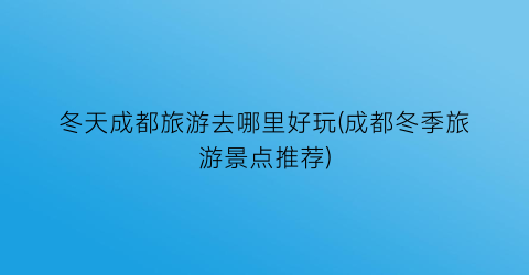 冬天成都旅游去哪里好玩(成都冬季旅游景点推荐)