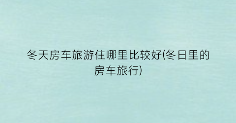冬天房车旅游住哪里比较好(冬日里的房车旅行)