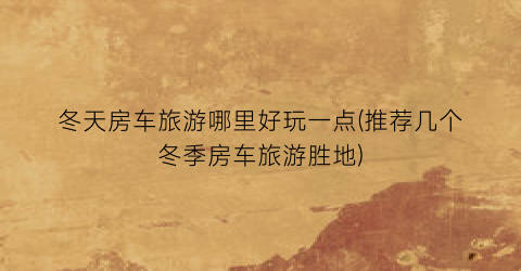 冬天房车旅游哪里好玩一点(推荐几个冬季房车旅游胜地)