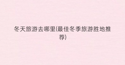 冬天旅游去哪里(最佳冬季旅游胜地推荐)