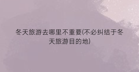 冬天旅游去哪里不重要(不必纠结于冬天旅游目的地)