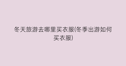 冬天旅游去哪里买衣服(冬季出游如何买衣服)