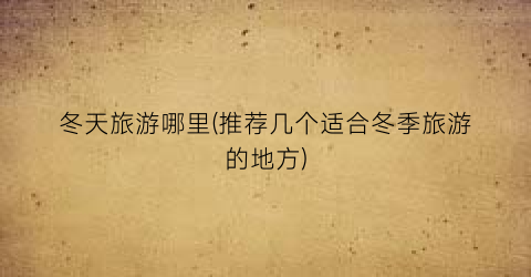 冬天旅游哪里(推荐几个适合冬季旅游的地方)