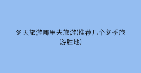 冬天旅游哪里去旅游(推荐几个冬季旅游胜地)