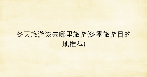冬天旅游该去哪里旅游(冬季旅游目的地推荐)