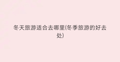 冬天旅游适合去哪里(冬季旅游的好去处)