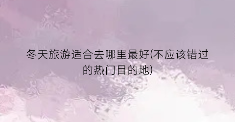 冬天旅游适合去哪里最好(不应该错过的热门目的地)