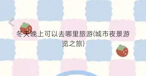冬天晚上可以去哪里旅游(城市夜景游览之旅)