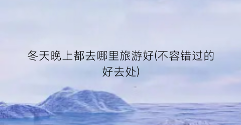 冬天晚上都去哪里旅游好(不容错过的好去处)