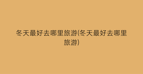 冬天最好去哪里旅游(冬天最好去哪里旅游)