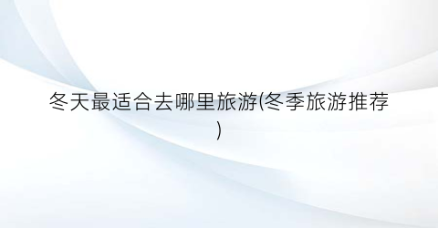 冬天最适合去哪里旅游(冬季旅游推荐)