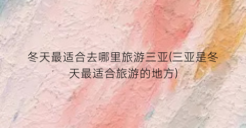 冬天最适合去哪里旅游三亚(三亚是冬天最适合旅游的地方)