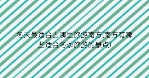 冬天最适合去哪里旅游南方(南方有哪些适合冬季旅游的景点)