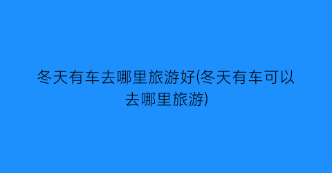 冬天有车去哪里旅游好(冬天有车可以去哪里旅游)