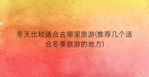 冬天比较适合去哪里旅游(推荐几个适合冬季旅游的地方)