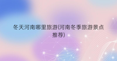 冬天河南哪里旅游(河南冬季旅游景点推荐)