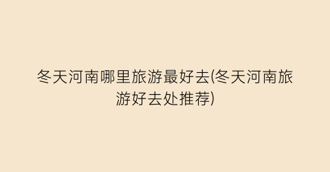 冬天河南哪里旅游最好去(冬天河南旅游好去处推荐)