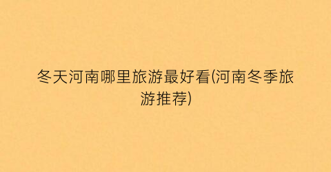 冬天河南哪里旅游最好看(河南冬季旅游推荐)