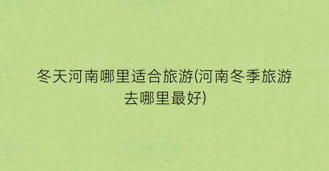 冬天河南哪里适合旅游(河南冬季旅游去哪里最好)