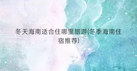 冬天海南适合住哪里旅游(冬季海南住宿推荐)