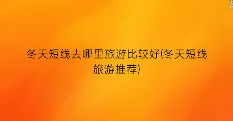 冬天短线去哪里旅游比较好(冬天短线旅游推荐)