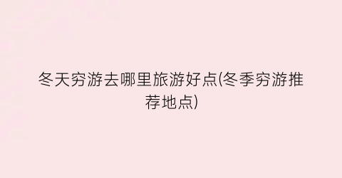 冬天穷游去哪里旅游好点(冬季穷游推荐地点)