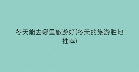 冬天能去哪里旅游好(冬天的旅游胜地推荐)