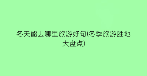 冬天能去哪里旅游好句(冬季旅游胜地大盘点)